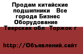 Продам китайские подшипники - Все города Бизнес » Оборудование   . Тверская обл.,Торжок г.